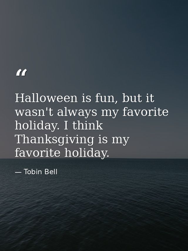 Halloween is fun, but it wasn't always my favorite holiday. I think Thanksgiving is my favorite holiday. — Tobin Bell