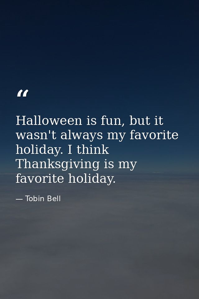 Halloween is fun, but it wasn't always my favorite holiday. I think Thanksgiving is my favorite holiday. — Tobin Bell