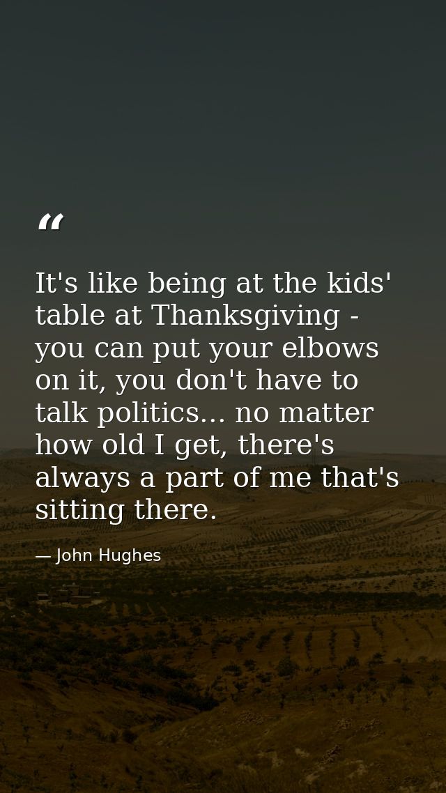 It's like being at the kids' table at Thanksgiving - you can put your elbows on it, you don't have to talk politics... n — John Hughes