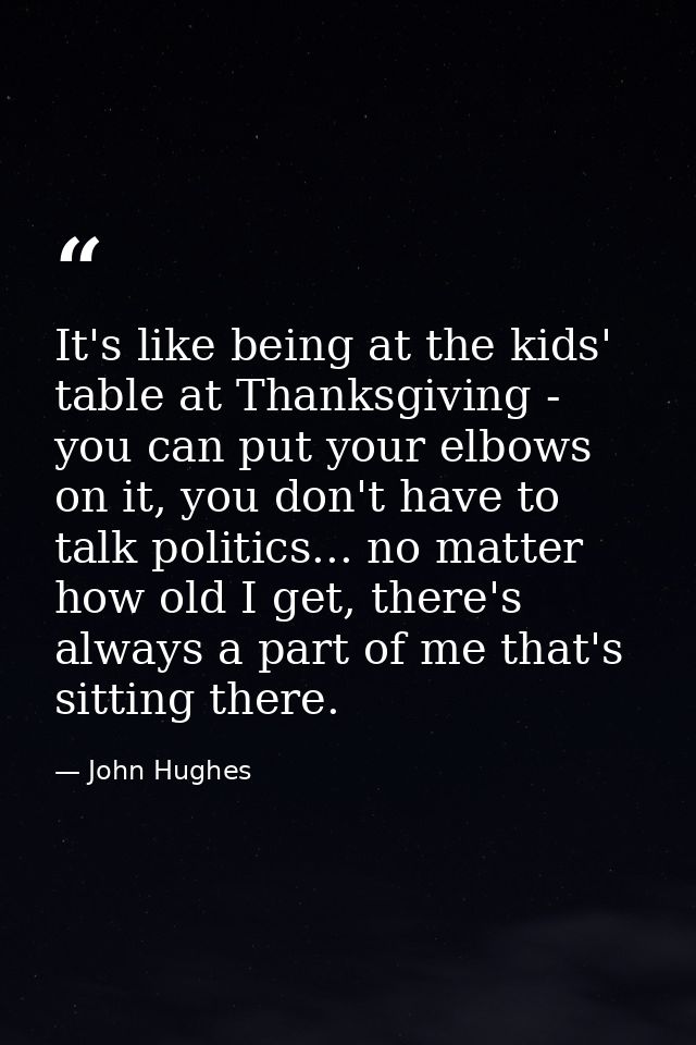 It's like being at the kids' table at Thanksgiving - you can put your elbows on it, you don't have to talk politics... n — John Hughes