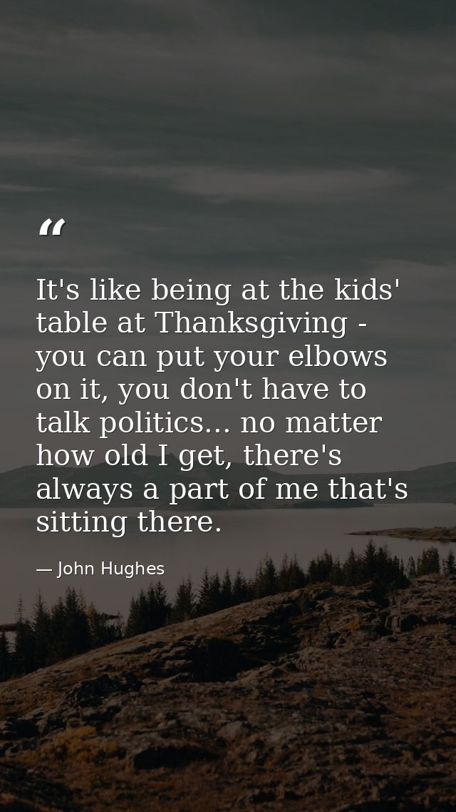 It's like being at the kids' table at Thanksgiving - you can put your elbows on it, you don't have to talk politics... n — John Hughes
