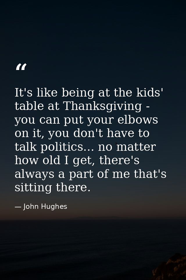 It's like being at the kids' table at Thanksgiving - you can put your elbows on it, you don't have to talk politics... n — John Hughes