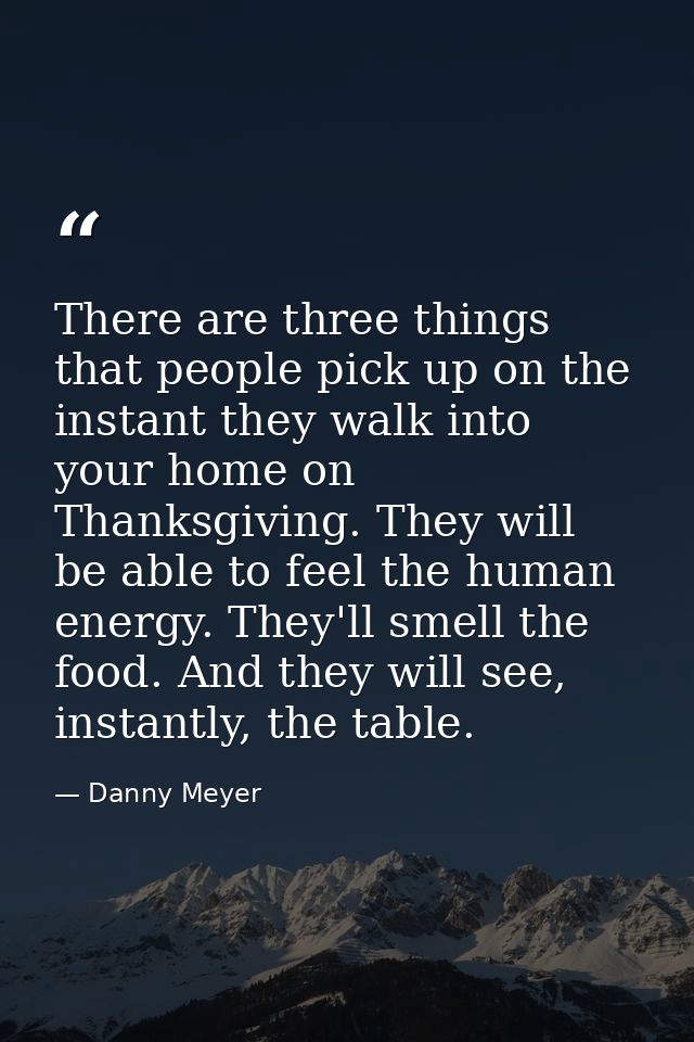 There are three things that people pick up on the instant they walk into your home on Thanksgiving. They will be able to — Danny Meyer