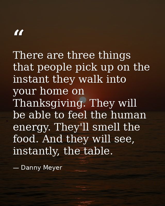 There are three things that people pick up on the instant they walk into your home on Thanksgiving. They will be able to — Danny Meyer