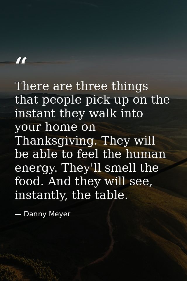 There are three things that people pick up on the instant they walk into your home on Thanksgiving. They will be able to — Danny Meyer