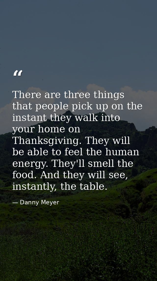 There are three things that people pick up on the instant they walk into your home on Thanksgiving. They will be able to — Danny Meyer