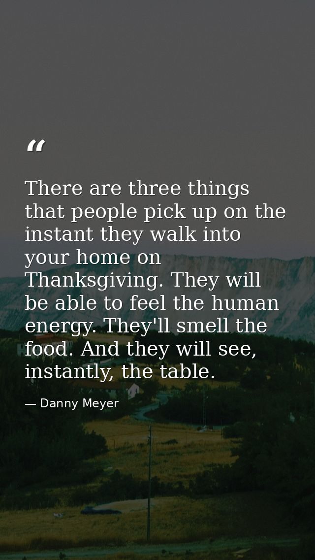There are three things that people pick up on the instant they walk into your home on Thanksgiving. They will be able to — Danny Meyer