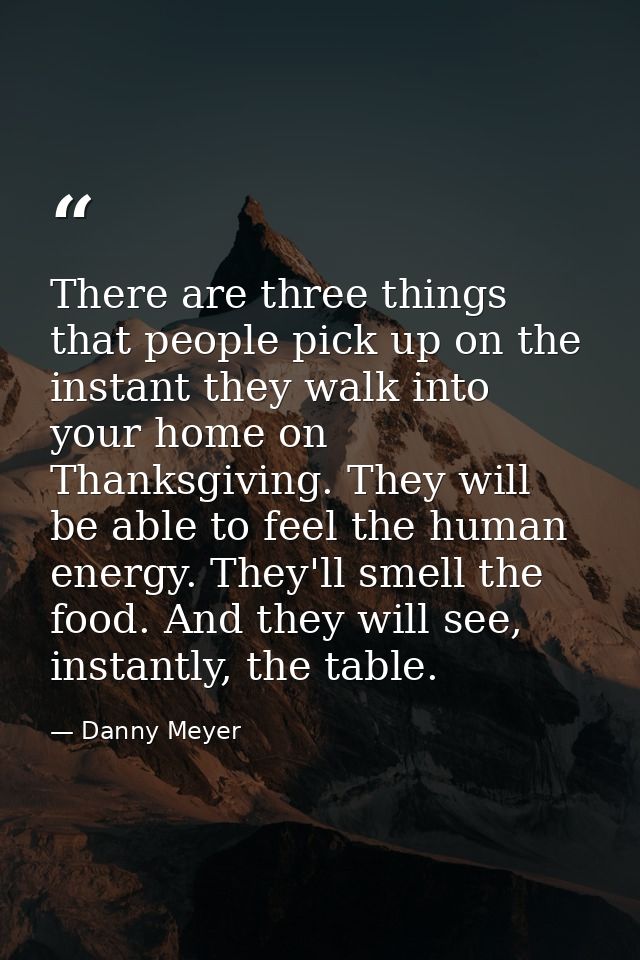There are three things that people pick up on the instant they walk into your home on Thanksgiving. They will be able to — Danny Meyer