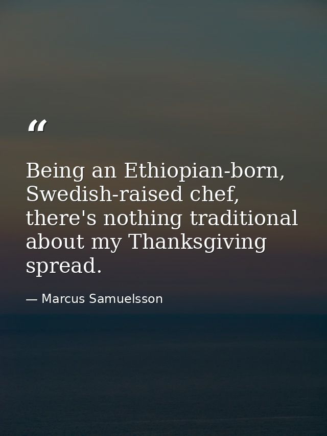 Being an Ethiopian-born, Swedish-raised chef, there's nothing traditional about my Thanksgiving spread. — Marcus Samuelsson