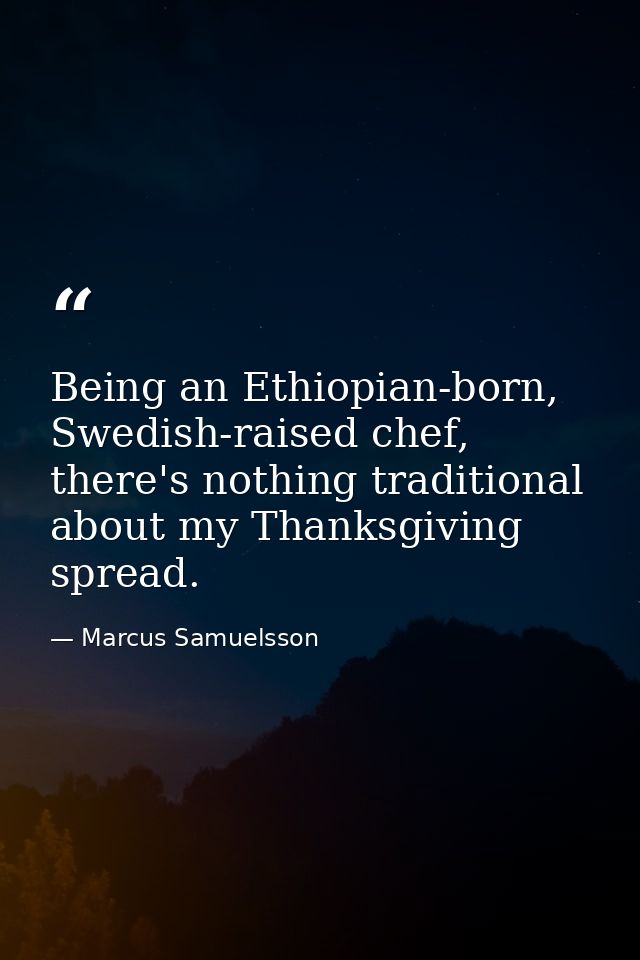 Being an Ethiopian-born, Swedish-raised chef, there's nothing traditional about my Thanksgiving spread. — Marcus Samuelsson
