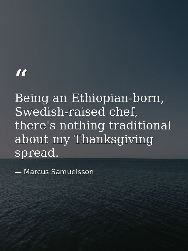 Being an Ethiopian-born, Swedish-raised chef, there's nothing traditional about my Thanksgiving spread. — Marcus Samuelsson