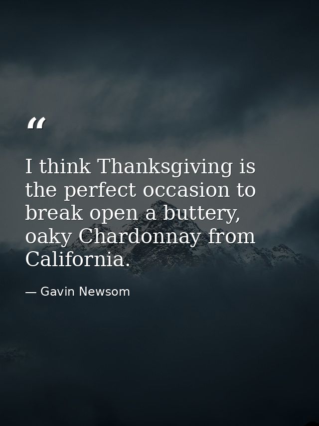 I think Thanksgiving is the perfect occasion to break open a buttery, oaky Chardonnay from California. — Gavin Newsom