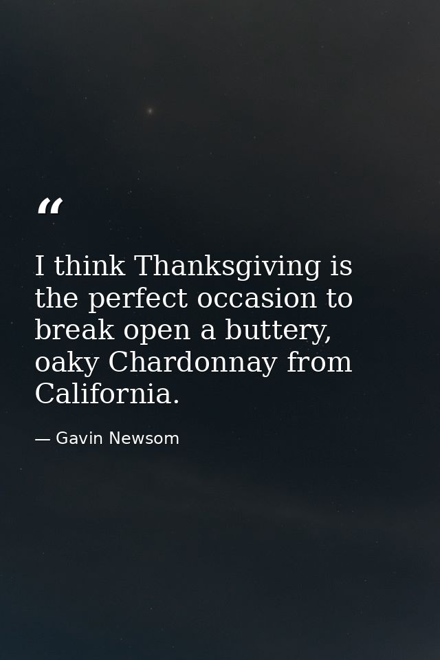 I think Thanksgiving is the perfect occasion to break open a buttery, oaky Chardonnay from California. — Gavin Newsom