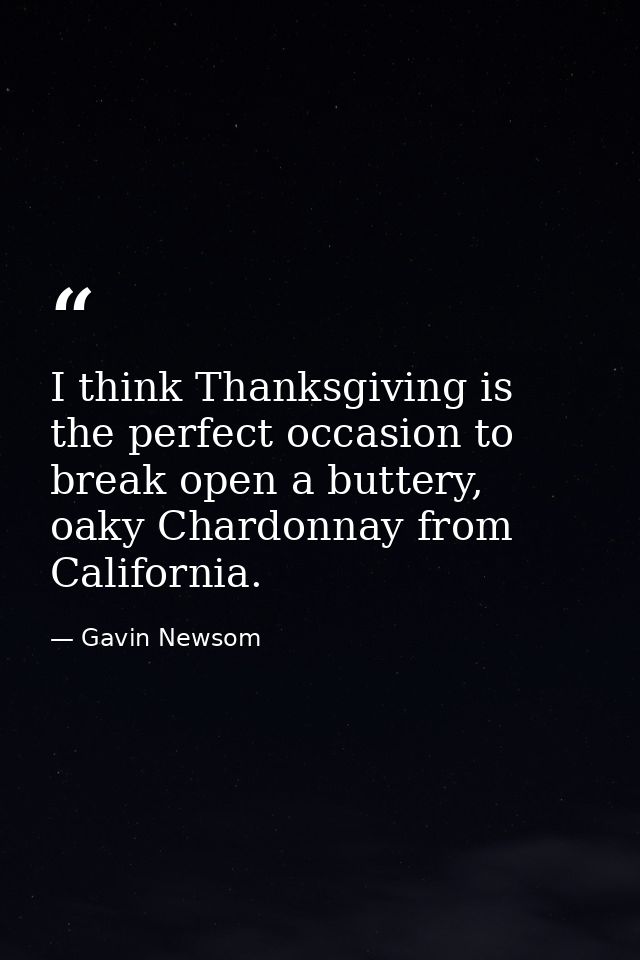 I think Thanksgiving is the perfect occasion to break open a buttery, oaky Chardonnay from California. — Gavin Newsom