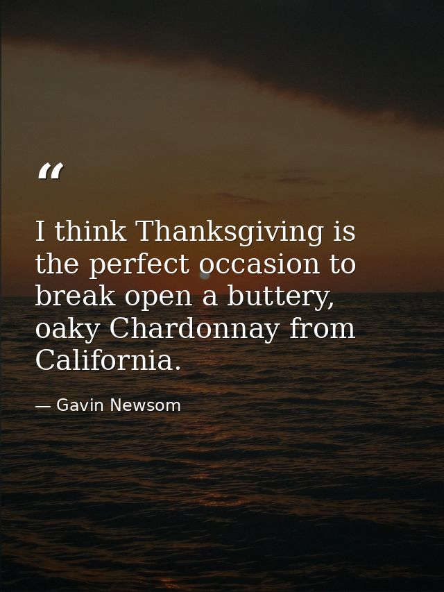 I think Thanksgiving is the perfect occasion to break open a buttery, oaky Chardonnay from California. — Gavin Newsom