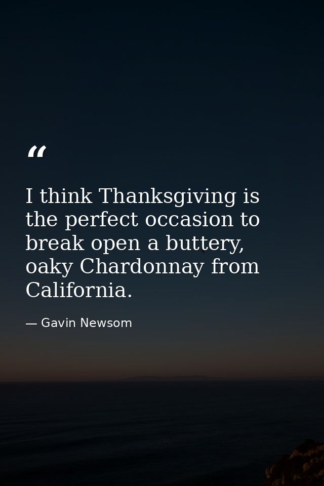 I think Thanksgiving is the perfect occasion to break open a buttery, oaky Chardonnay from California. — Gavin Newsom