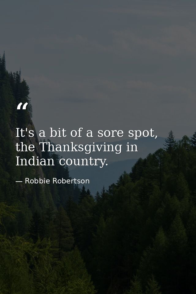 It's a bit of a sore spot, the Thanksgiving in Indian country. — Robbie Robertson