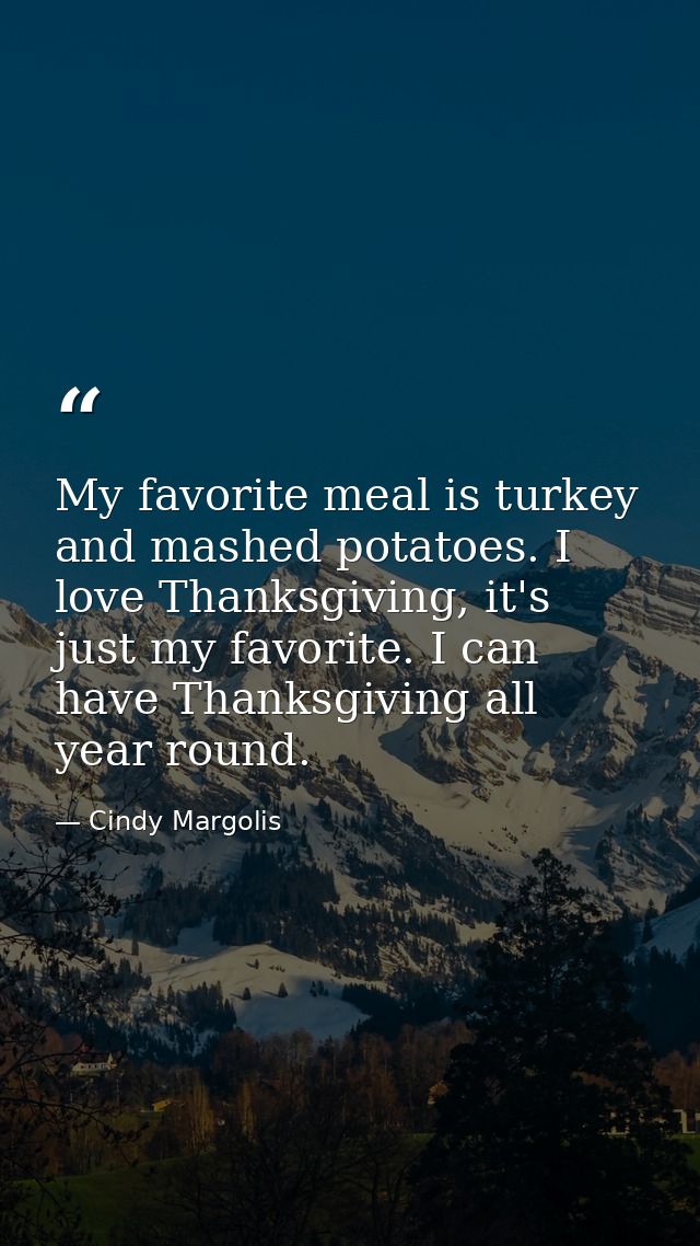 My favorite meal is turkey and mashed potatoes. I love Thanksgiving, it's just my favorite. I can have Thanksgiving all  — Cindy Margolis