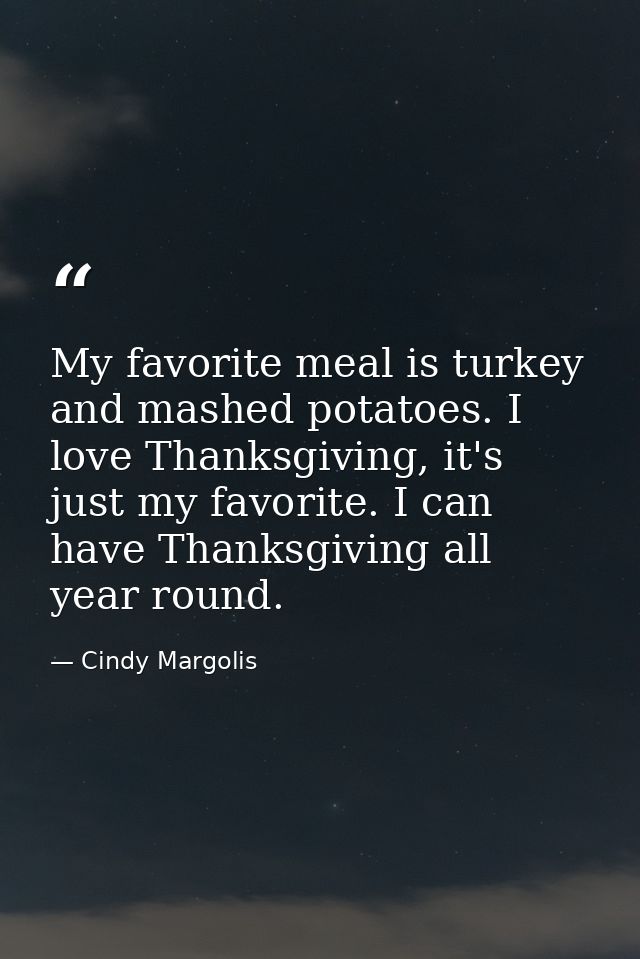 My favorite meal is turkey and mashed potatoes. I love Thanksgiving, it's just my favorite. I can have Thanksgiving all  — Cindy Margolis