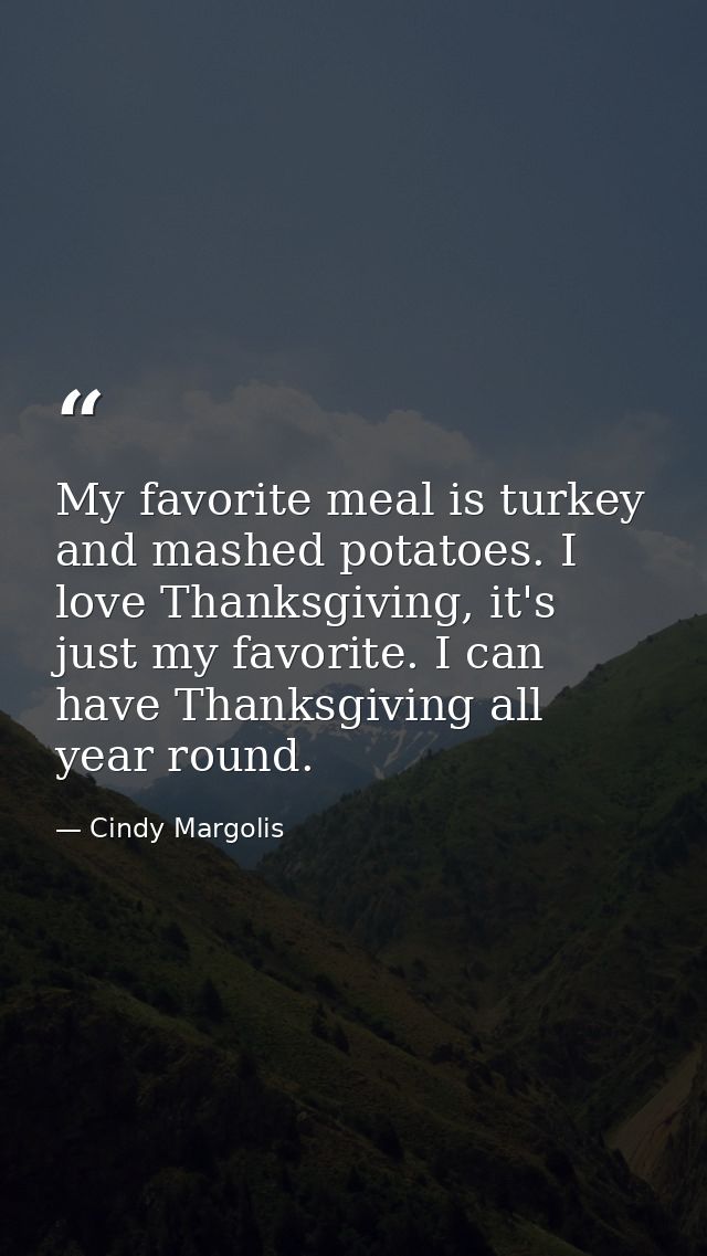 My favorite meal is turkey and mashed potatoes. I love Thanksgiving, it's just my favorite. I can have Thanksgiving all  — Cindy Margolis