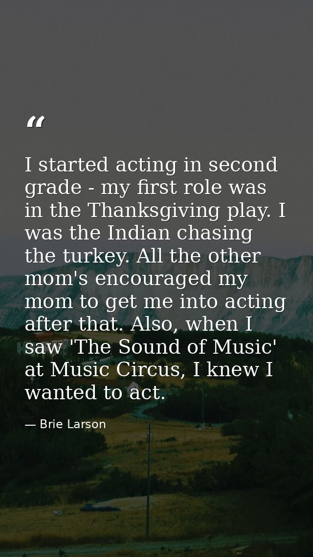 I started acting in second grade - my first role was in the Thanksgiving play. I was the Indian chasing the turkey. All  — Brie Larson