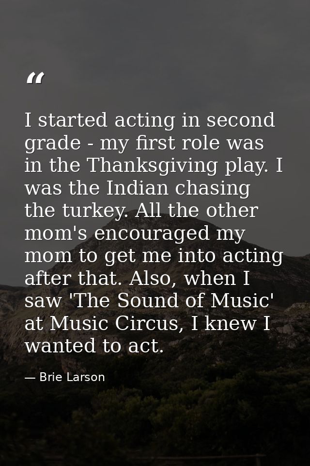 I started acting in second grade - my first role was in the Thanksgiving play. I was the Indian chasing the turkey. All  — Brie Larson
