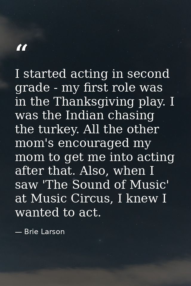 I started acting in second grade - my first role was in the Thanksgiving play. I was the Indian chasing the turkey. All  — Brie Larson