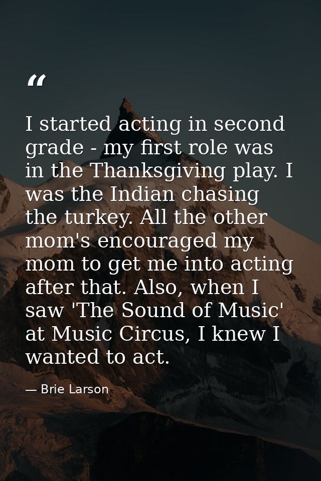 I started acting in second grade - my first role was in the Thanksgiving play. I was the Indian chasing the turkey. All  — Brie Larson
