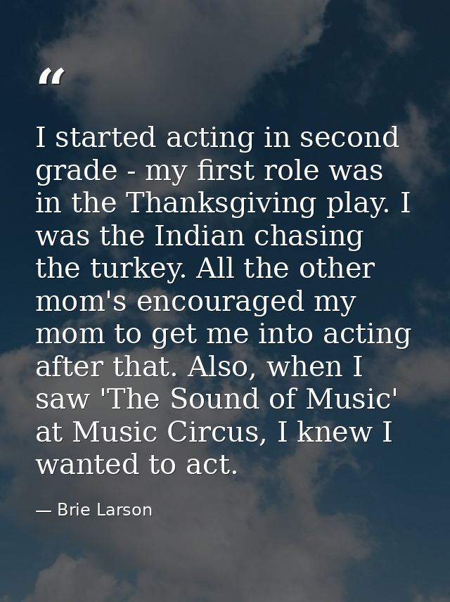I started acting in second grade - my first role was in the Thanksgiving play. I was the Indian chasing the turkey. All  — Brie Larson