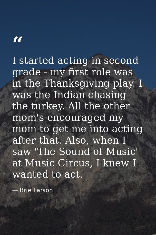 I started acting in second grade - my first role was in the Thanksgiving play. I was the Indian chasing the turkey. All  — Brie Larson