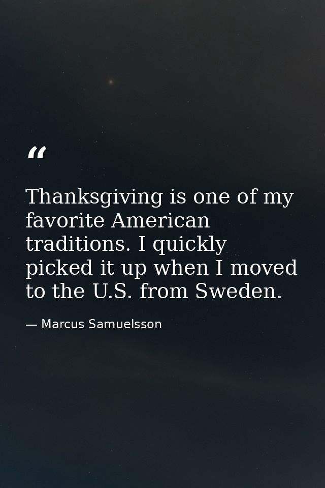 Thanksgiving is one of my favorite American traditions. I quickly picked it up when I moved to the U.S. from Sweden. — Marcus Samuelsson