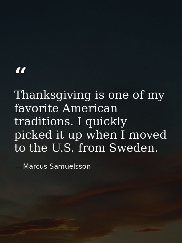 Thanksgiving is one of my favorite American traditions. I quickly picked it up when I moved to the U.S. from Sweden. — Marcus Samuelsson