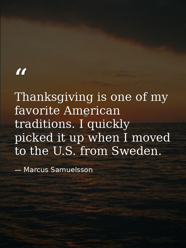 Thanksgiving is one of my favorite American traditions. I quickly picked it up when I moved to the U.S. from Sweden. — Marcus Samuelsson