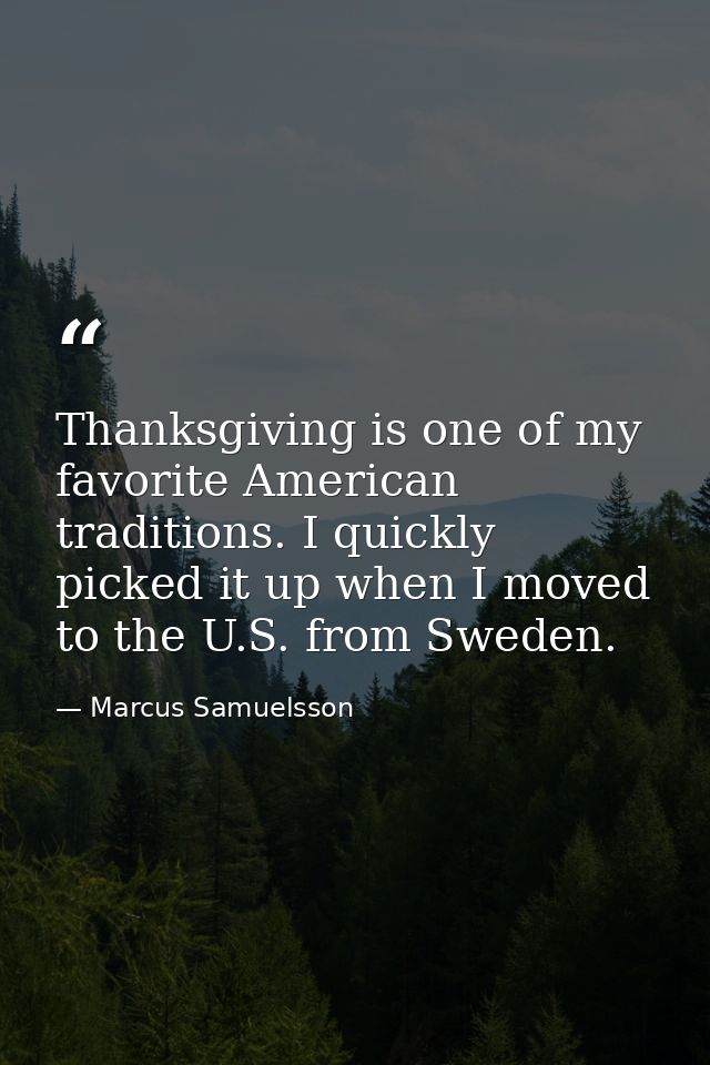 Thanksgiving is one of my favorite American traditions. I quickly picked it up when I moved to the U.S. from Sweden. — Marcus Samuelsson