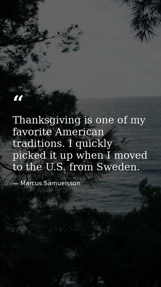 Thanksgiving is one of my favorite American traditions. I quickly picked it up when I moved to the U.S. from Sweden. — Marcus Samuelsson