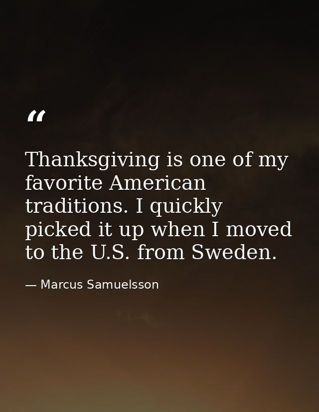 Thanksgiving is one of my favorite American traditions. I quickly picked it up when I moved to the U.S. from Sweden. — Marcus Samuelsson