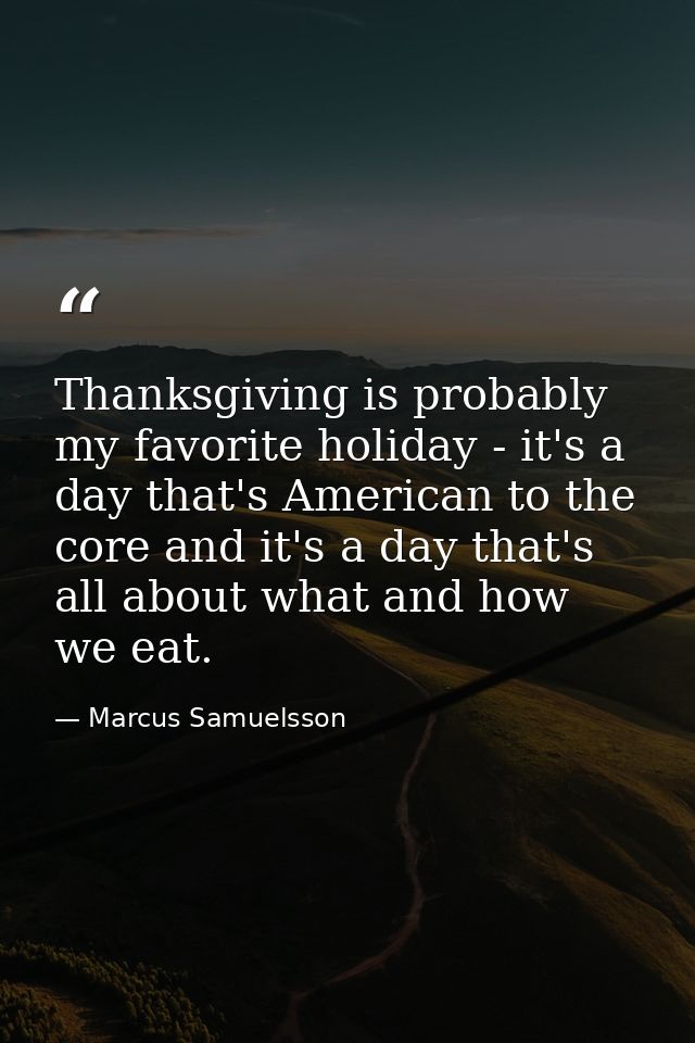 Thanksgiving is probably my favorite holiday - it's a day that's American to the core and it's a day that's all about wh — Marcus Samuelsson