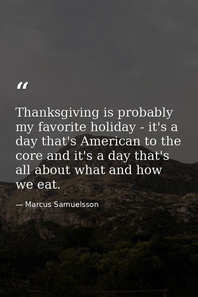 Thanksgiving is probably my favorite holiday - it's a day that's American to the core and it's a day that's all about wh — Marcus Samuelsson