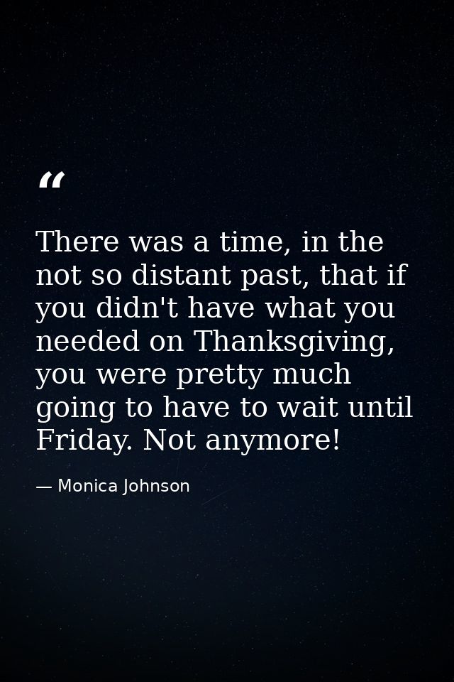 There was a time, in the not so distant past, that if you didn't have what you needed on Thanksgiving, you were pretty m — Monica Johnson