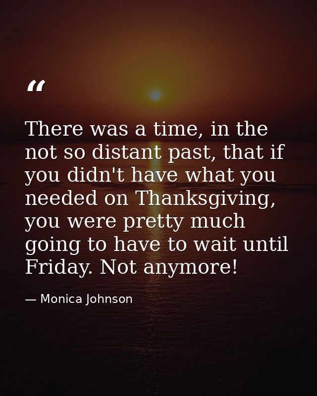 There was a time, in the not so distant past, that if you didn't have what you needed on Thanksgiving, you were pretty m — Monica Johnson