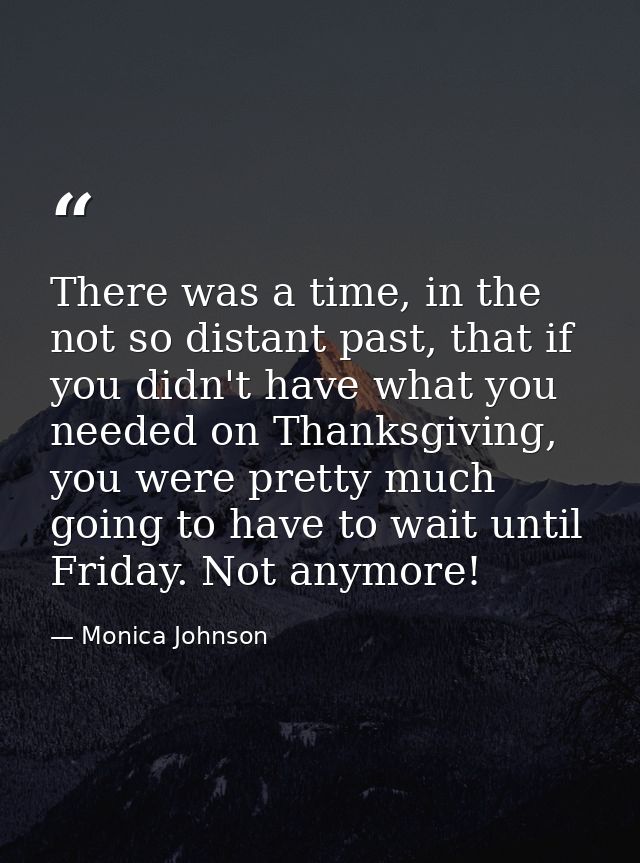 There was a time, in the not so distant past, that if you didn't have what you needed on Thanksgiving, you were pretty m — Monica Johnson
