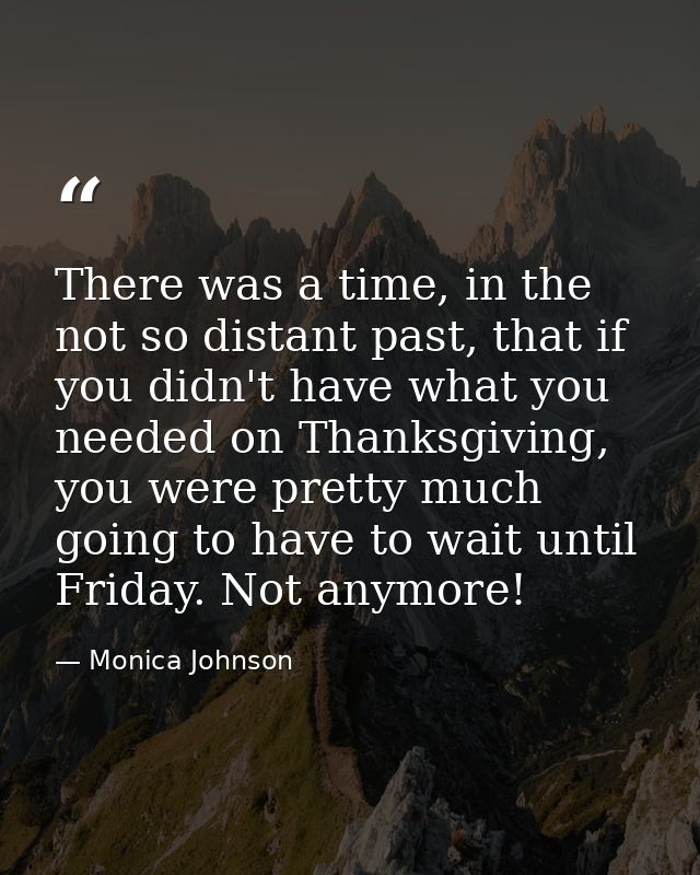 There was a time, in the not so distant past, that if you didn't have what you needed on Thanksgiving, you were pretty m — Monica Johnson