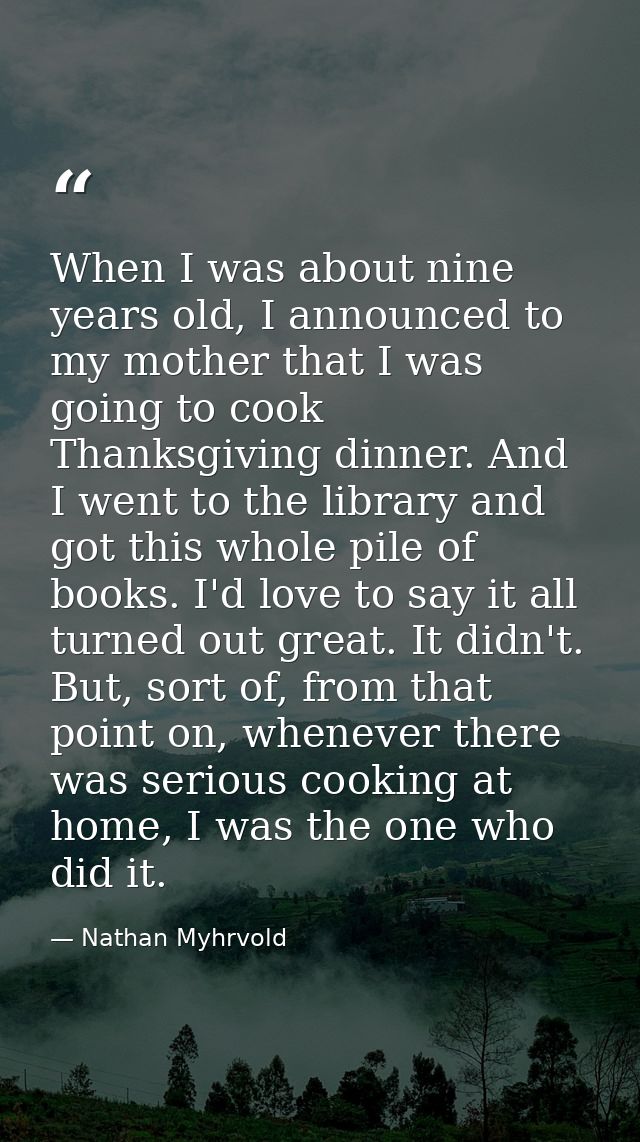 When I was about nine years old, I announced to my mother that I was going to cook Thanksgiving dinner. And I went to th — Nathan Myhrvold