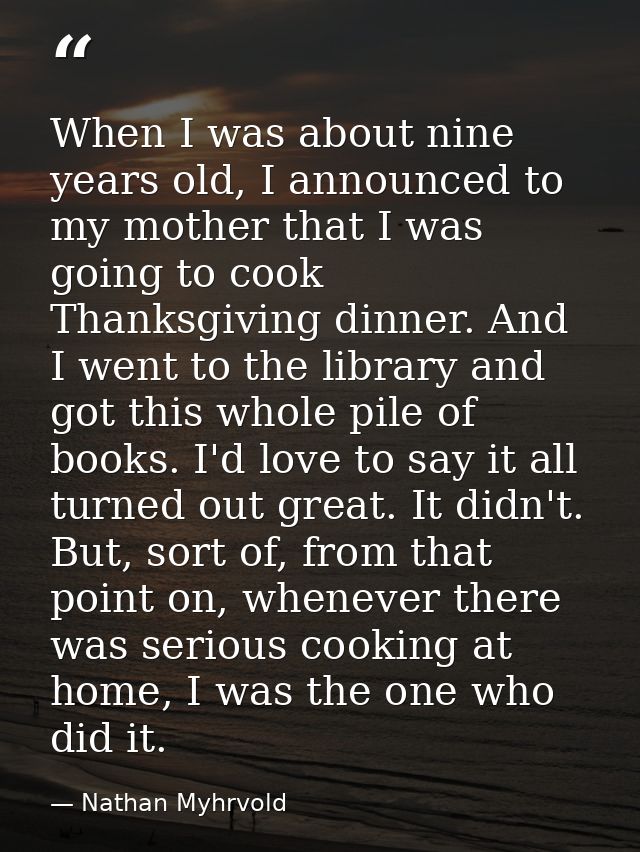 When I was about nine years old, I announced to my mother that I was going to cook Thanksgiving dinner. And I went to th — Nathan Myhrvold
