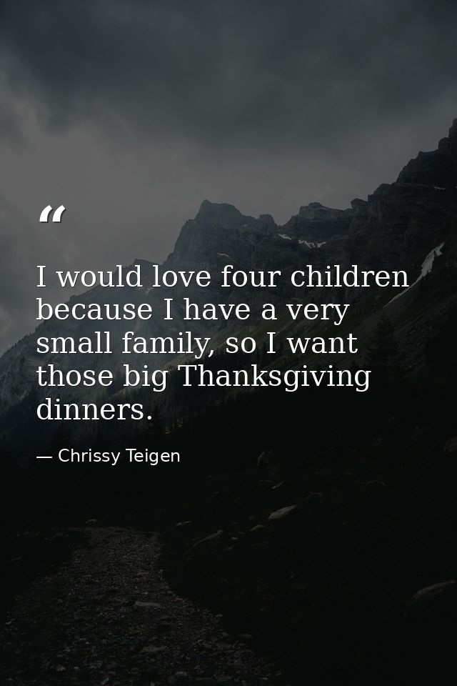 I would love four children because I have a very small family, so I want those big Thanksgiving dinners. — Chrissy Teigen