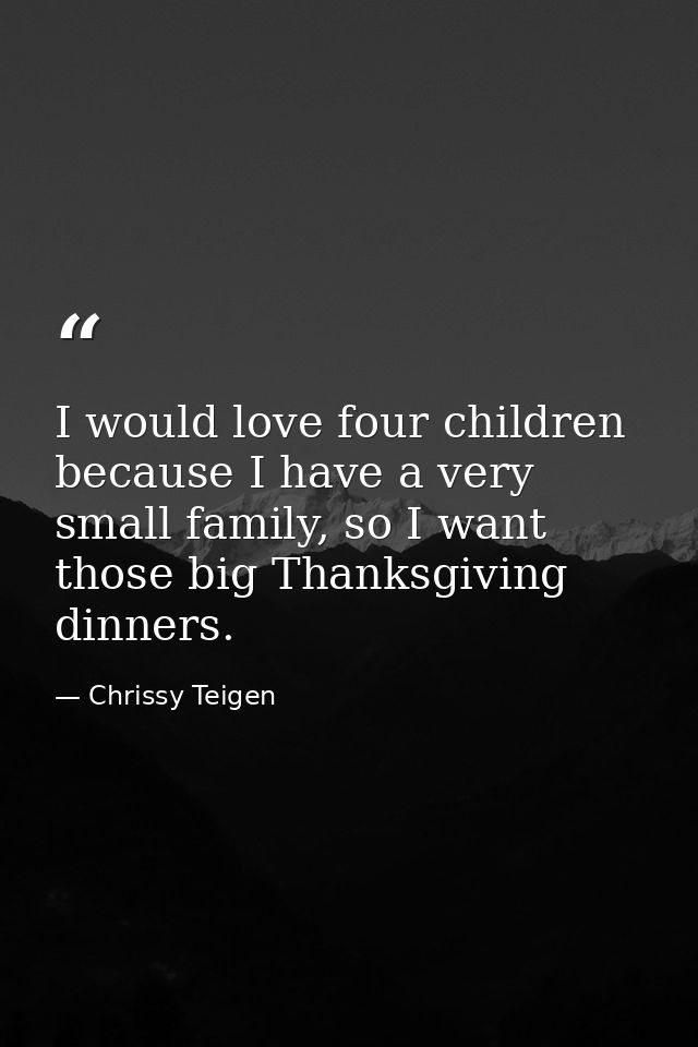 I would love four children because I have a very small family, so I want those big Thanksgiving dinners. — Chrissy Teigen