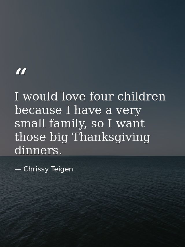 I would love four children because I have a very small family, so I want those big Thanksgiving dinners. — Chrissy Teigen