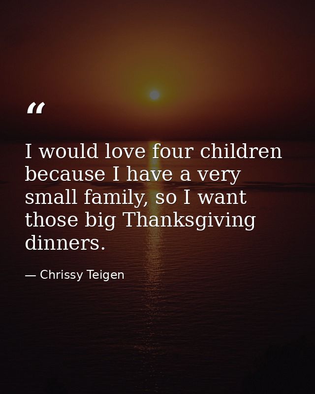I would love four children because I have a very small family, so I want those big Thanksgiving dinners. — Chrissy Teigen