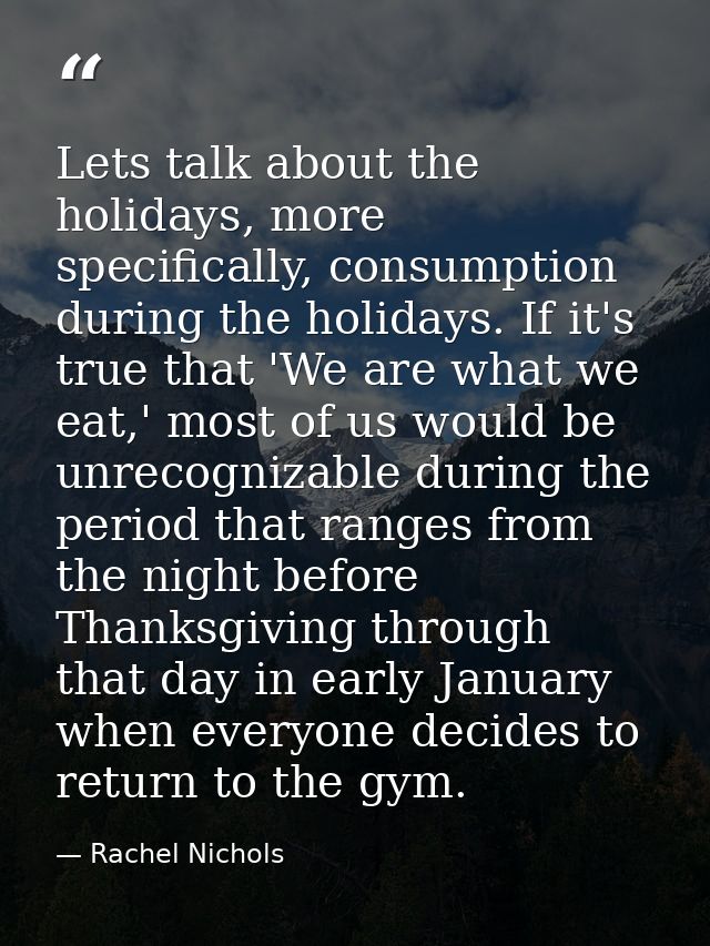 Lets talk about the holidays, more specifically, consumption during the holidays. If it's true that 'We are what we eat, — Rachel Nichols
