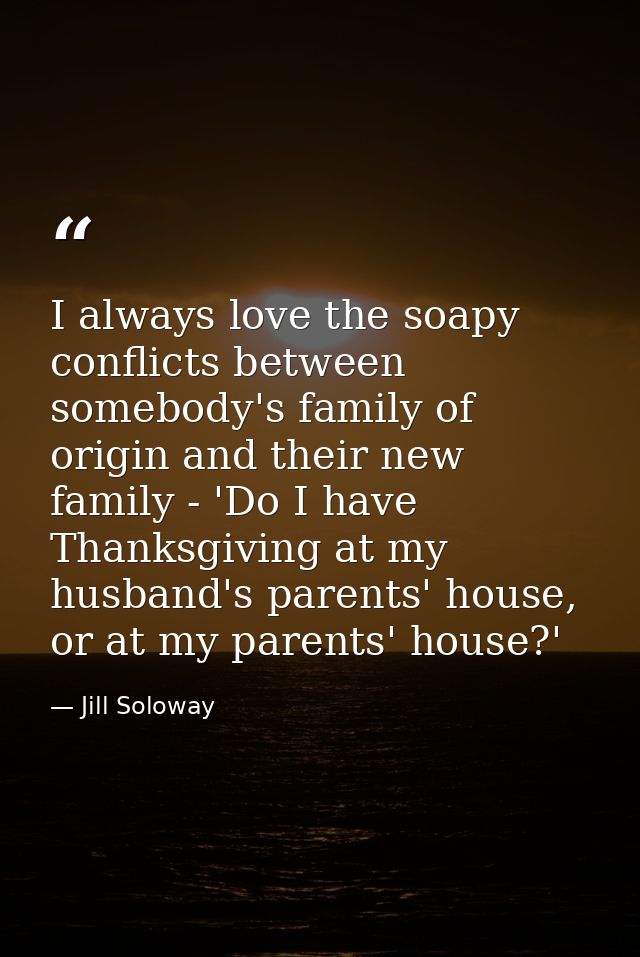 I always love the soapy conflicts between somebody's family of origin and their new family - 'Do I have Thanksgiving at  — Jill Soloway